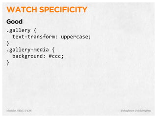 @shayhowe & @darbyfreyModular HTML & CSS
WATCH SPECIFICITY
Good
.gallery	
  {
	
  	
  text-­‐transform:	
  uppercase;
}
.gallery-­‐media	
  {
	
  	
  background:	
  #ccc;
}
 