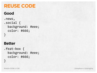 @shayhowe & @darbyfreyModular HTML & CSS
REUSE CODE
Good
.news,
.social	
  {
	
  	
  background:	
  #eee;
	
  	
  color:	
  #666;
}
Better
.feat-­‐box	
  {
	
  	
  background:	
  #eee;
	
  	
  color:	
  #666;
}
 