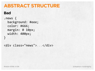 @shayhowe & @darbyfreyModular HTML & CSS
ABSTRACT STRUCTURE
Bad
.news	
  {
	
  	
  background:	
  #eee;
	
  	
  color:	
  #666;
	
  	
  margin:	
  0	
  10px;
	
  	
  width:	
  400px;
}
<div	
  class="news">...</div>
 