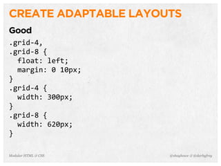 @shayhowe & @darbyfreyModular HTML & CSS
CREATE ADAPTABLE LAYOUTS
Good
.grid-­‐4,
.grid-­‐8	
  {
	
  	
  float:	
  left;
	
  	
  margin:	
  0	
  10px;
}
.grid-­‐4	
  {
	
  	
  width:	
  300px;
}
.grid-­‐8	
  {
	
  	
  width:	
  620px;
}
 