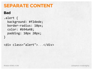 @shayhowe & @darbyfreyModular HTML & CSS
SEPARATE CONTENT
Bad
.alert	
  {
	
  	
  background:	
  #f2dede;
	
  	
  border-­‐radius:	
  10px;
	
  	
  color:	
  #b94a48;
	
  	
  padding:	
  10px	
  20px;
}
<div	
  class="alert">...</div>
 