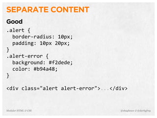 @shayhowe & @darbyfreyModular HTML & CSS
SEPARATE CONTENT
Good
.alert	
  {
	
  	
  border-­‐radius:	
  10px;
	
  	
  padding:	
  10px	
  20px;
}
.alert-­‐error	
  {
	
  	
  background:	
  #f2dede;
	
  	
  color:	
  #b94a48;
}
<div	
  class="alert	
  alert-­‐error">...</div>
 