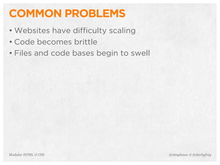 @shayhowe & @darbyfreyModular HTML & CSS
COMMON PROBLEMS
• Websites have difficulty scaling
• Code becomes brittle
• Files and code bases begin to swell
 