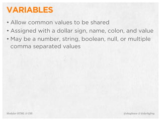 @shayhowe & @darbyfreyModular HTML & CSS
VARIABLES
• Allow common values to be shared
• Assigned with a dollar sign, name, colon, and value
• May be a number, string, boolean, null, or multiple
comma separated values
 