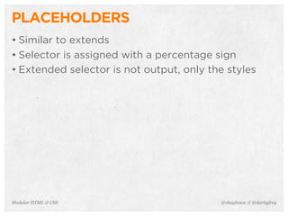 @shayhowe & @darbyfreyModular HTML & CSS
PLACEHOLDERS
• Similar to extends
• Selector is assigned with a percentage sign
• Extended selector is not output, only the styles
 
