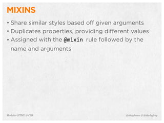 @shayhowe & @darbyfreyModular HTML & CSS
MIXINS
• Share similar styles based off given arguments
• Duplicates properties, providing different values
• Assigned with the @mixin	
  rule followed by the
name and arguments
 