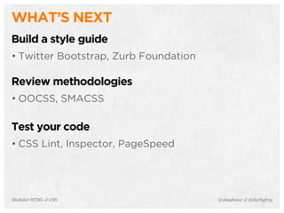 @shayhowe & @darbyfreyModular HTML & CSS
WHAT’S NEXT
Build a style guide
• Twitter Bootstrap, Zurb Foundation
Review methodologies
• OOCSS, SMACSS
Test your code
• CSS Lint, Inspector, PageSpeed
 