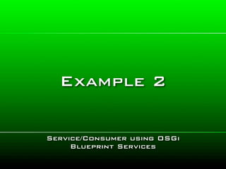 Example 2

Service/Consumer using OSGi
     Blueprint Services
 