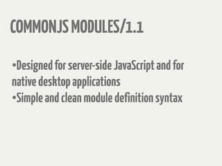 COMMONJSMODULES/1.1
•
Designedforserver-sideJavaScriptandfor
nativedesktopapplications
•
Simpleandcleanmoduledefinitionsyntax
 