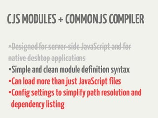 CJSMODULES+COMMONJSCOMPILER
•
Designedforserver-sideJavaScriptandfor
nativedesktopapplications
•
Simpleandcleanmoduledefinitionsyntax
•
CanloadmorethanjustJavaScriptfiles
•
Configsettingstosimplifypathresolutionand
dependencylisting
 