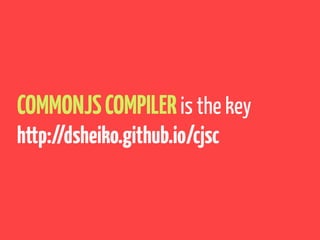 COMMONJSCOMPILERis the key
http://dsheiko.github.io/cjsc
 