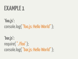 EXAMPLE1
`foo.js`:
console.log( "foo.js: Hello World" );
`bar.js`:
require( "./foo" );
console.log( "bar.js: Hello World" );
 