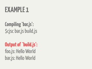 EXAMPLE1
Compiling`bar.js`:
$cjsc bar.js build.js
Outputof `build.js`:
foo.js: Hello World
bar.js: Hello World
 