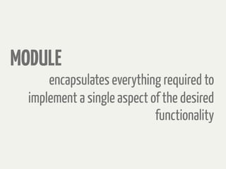 encapsulates everything required to
implement a single aspect of the desired
functionality
MODULE
 