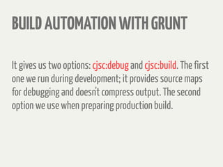 BUILDAUTOMATIONWITHGRUNT
It gives us two options: cjsc:debug and cjsc:build. The first
one we run during development; it provides source maps
for debugging and doesn't compress output. The second
option we use when preparing production build.
 