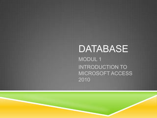 DATABASE
MODUL 1
INTRODUCTION TO
MICROSOFT ACCESS
2010
 