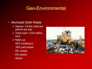 Geo-Environmental
• Municipal Solid Waste
 Approx. 3.6 lbs trash per
person per day
 Total trash = 216 million
tons
 Make up:
40% Cardboard
18% yard waste
9% metals
8% plastic
others
 