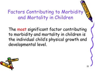 Factors Contributing to Morbidity and Mortality in Children The  most  significant factor contributing to morbidity and mortality in children is the individual child’s physical growth and developmental level. 