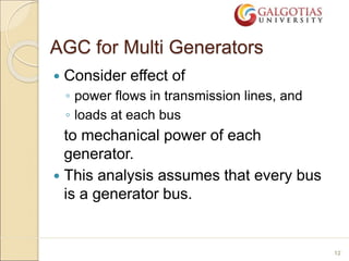 AGC for Multi Generators
 Consider effect of
◦ power flows in transmission lines, and
◦ loads at each bus
to mechanical power of each
generator.
 This analysis assumes that every bus
is a generator bus.
12
 