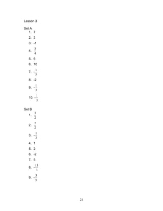 21
Lesson 3
Set A
1. 7
2. 3
3. -1
4.
4
3
5. 6
6. 10
7. -
5
1
8. -2
9. -
3
1
10. -
3
1
Set B
1.
2
3
2.
2
7
3. -
2
1
4. 1
5. 2
6. -2
7. 5
8. -
3
13
9. -
5
3
 
