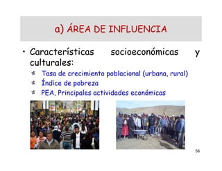 56
• Características socioeconómicas y
culturales:
Tasa de crecimiento poblacional (urbana, rural)
Índice de pobreza
PEA, Principales actividades económicas
a) ÁREA DE INFLUENCIA
 
