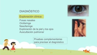 DIAGNÓSTICO
Fosas nasales
Orofaringe
Nasofaringe
Exploración de la piel y los ojos
Auscultación pulmonar
Pruebas complementarias
para precisar el diagnóstico
Exploración clínica:
 