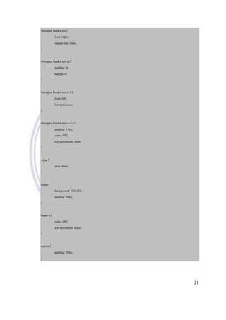21
#wrapper header nav{
float: right;
margin-top: 50px;
}
#wrapper header nav ul{
padding: 0;
margin: 0;
}
#wrapper header nav ul li{
float: left;
list-style: none;
}
#wrapper header nav ul li a{
padding: 15px;
color: #fff;
text-decoration: none;
}
.clear{
clear: both;
}
footer{
background: #232323;
padding: 20px;
}
footer a{
color: #fff;
text-decoration: none;
}
section{
padding: 20px;
}
 