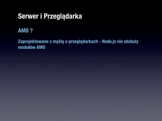Serwer i Przeglądarka
AMD ?
Zaprojektowane z myślą o przeglądarkach - Node.js nie obsłuży
modułów AMD
 