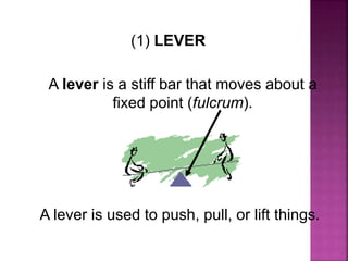 (1) LEVER
A lever is a stiff bar that moves about a
fixed point (fulcrum).
A lever is used to push, pull, or lift things.
 