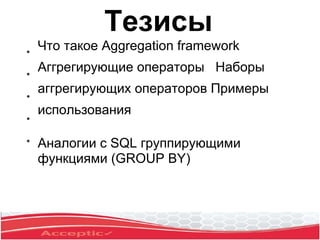 ●
Что такое Aggregation framework
Аггрегирующие операторы Наборы
аггрегирующих операторов Примеры
использования
Аналогии с SQL группирующими
функциями (GROUP BY)
●
●
●
●
Тезисы
 