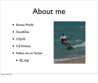 About me
                      •   Roman Pichlík

                      •   GoodData

                      •   CZJUG

                      •   CZ Podcast

                      •   Follow me on Twitter

                          •   @_dagi



Thursday 3 May 2012
 