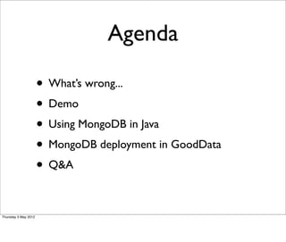 Agenda

                      • What’s wrong...
                      • Demo
                      • Using MongoDB in Java
                      • MongoDB deployment in GoodData
                      • Q&A

Thursday 3 May 2012
 