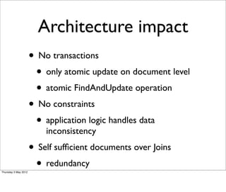 Architecture impact
                      • No transactions
                       • only atomic update on document level
                       • atomic FindAndUpdate operation
                      • No constraints
                       • application logic handles data
                          inconsistency
                      • Self sufﬁcient documents over Joins
Thursday 3 May 2012
                       • redundancy
 