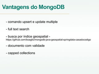 Vantagens do MongoDB
- comando upsert e update multiple
- full text search
- busca por índice geospatial -
https://github.com/boaglio/mongodb-java-geospatial-springdata-casadocodigo
- documento com validade
- capped collections
 
