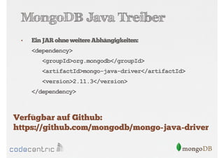 MongoDB Java Treiber
•

Ein JAR ohne weitere Abhängigkeiten:
<dependency>
<groupId>org.mongodb</groupId>
<artifactId>mongo-java-driver</artifactId>
<version>2.11.3</version>
</dependency>

Verfügbar auf Github:
https://github.com/mongodb/mongo-java-driver

 