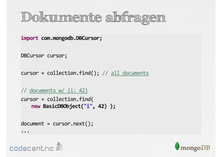 Dokumente abfragen
import com.mongodb.DBCursor;
DBCursor cursor;
cursor = collection.find(); // all documents
// documents w/ {i: 42}
cursor = collection.find(
new BasicDBObject("i", 42) );
document = cursor.next();
...

 
