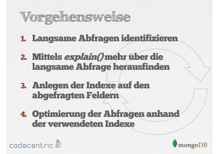 Vorgehensweise
1. Langsame Abfragen identifizieren
2. Mittels explain() mehr über die

langsame Abfrage herausfinden
3. Anlegen der Indexe auf den

abgefragten Feldern
4. Optimierung der Abfragen anhand

der verwendeten Indexe

 
