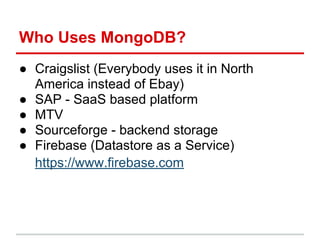 Who Uses MongoDB?
● Craigslist (Everybody uses it in North
America instead of Ebay)
● SAP - SaaS based platform
● MTV
● Sourceforge - backend storage
● Firebase (Datastore as a Service)
https://www.firebase.com
 