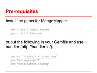Install the gems for MongoMapper
gem install mongo_mapper
gem install bson_ext
or put the following in your Gemfile and use
bundler (http://bundler.io/):
source "https://rubygems.org"
gem "mongo_mapper"
gem "mongomapper_search"
Pre-requisites
 