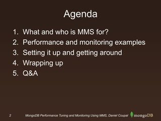 2 MongoDB Performance Tuning and Monitoring Using MMS, Daniel Coupal
Agenda
1. What and who is MMS for?
2. Performance and monitoring examples
3. Setting it up and getting around
4. Wrapping up
5. Q&A
 