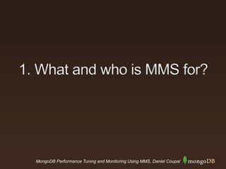 MongoDB Performance Tuning and Monitoring Using MMS, Daniel Coupal
1. What and who is MMS for?
 