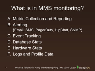 7 MongoDB Performance Tuning and Monitoring Using MMS, Daniel Coupal
What is in MMS monitoring?
A. Metric Collection and Reporting
B. Alerting
(Email, SMS, PagerDuty, HipChat, SNMP)
C. Event Tracking
D. Database Stats
E. Hardware Stats
F. Logs and Profile Data
 