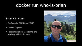 docker run who-is-brian
Brian Christner
• Co-Founder 56K.Cloud / SRE
• Docker Captain
• Passionate about Monitoring and
anything with .io domains
 