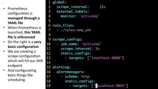 24 perforce.com
• Prometheus
configuration is
managed through a
YAML file
• When Prometheus is
launched, this YAML
file is referenced
• On the right is a very
basic configuration
• We are creating a
scrape configuration
which will hit our JMX
endpoint
• And configurating
basic things like
scheduling
 