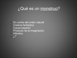¿Qué es un  monstruo ? En contra del orden natural Criatura fantástica Causa espanto Producto de la imaginación Híbridos  ¿? 