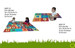 MWP-23
EVA ABC Mat
30 x 30 Cm Per Pc
10 mm Thickness
26 Pcs/Set
MWP-24
EVA Nos Mat
30 x 30 Cm Per Pc
10 mm Thickness
10 Pcs/Set
 
