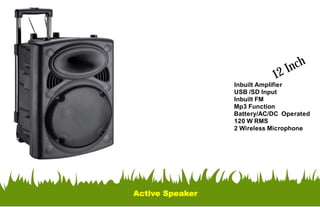 Active Speaker
Inbuilt Amplifier
USB /SD Input
Inbuilt FM
Mp3 Function
Battery/AC/DC Operated
120 W RMS
2 Wireless Microphone
12 Inch
 