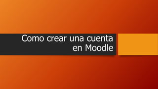 Como crear una cuenta
en Moodle
 