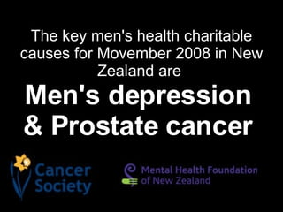 The key men's health charitable causes for Movember 2008 in New Zealand are  Men's depression  & Prostate cancer   