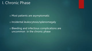 I. Chronic Phase
o Most patients are asymptomatic
o Incidental leukocytosis/splenomegaly
o Bleeding and infectious complications are
uncommon in the chronic phase
 
